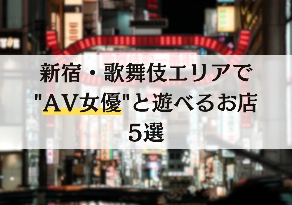 【2024年最新版】新宿・歌舞伎エリアでAV女優と遊べるお店5選