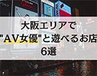 【2025年最新版】大阪エリアでAV女優と遊べるお店6選