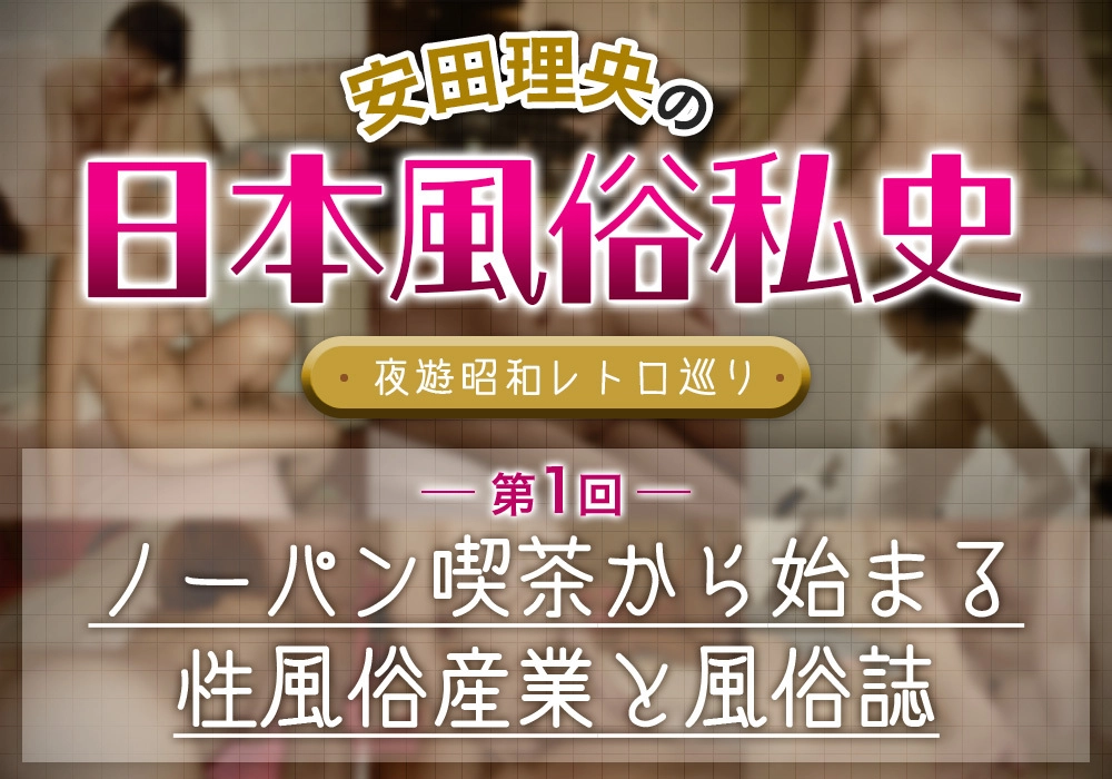 安田理央の日本風俗私史＜夜遊昭和レトロ巡り＞第1回ノーパン喫茶から始まる性風俗産業と風俗誌