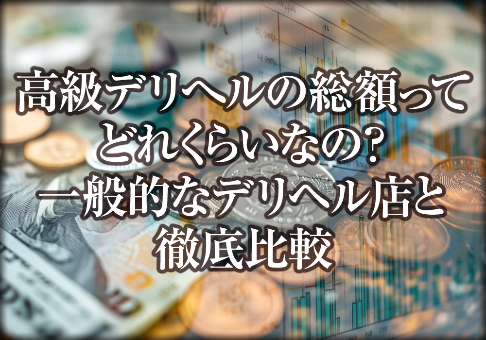 高級デリへルの総額ってどれくらいなの？ 一般的なデリヘル店と徹底比較