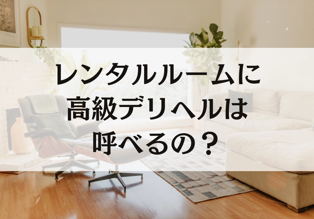 レンタルルームに高級デリヘルは呼べるの？