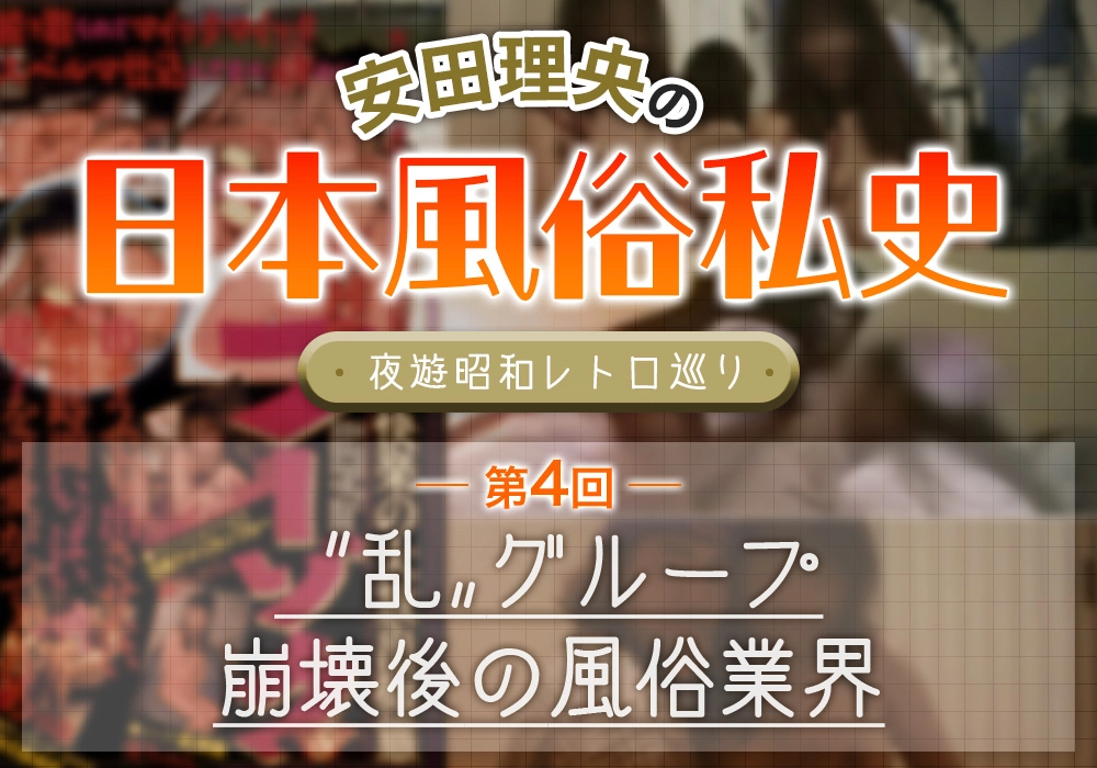 安田理央の日本風俗私史＜夜遊昭和レトロ巡り＞第4回〝乱〟グループ崩壊後の風俗業界