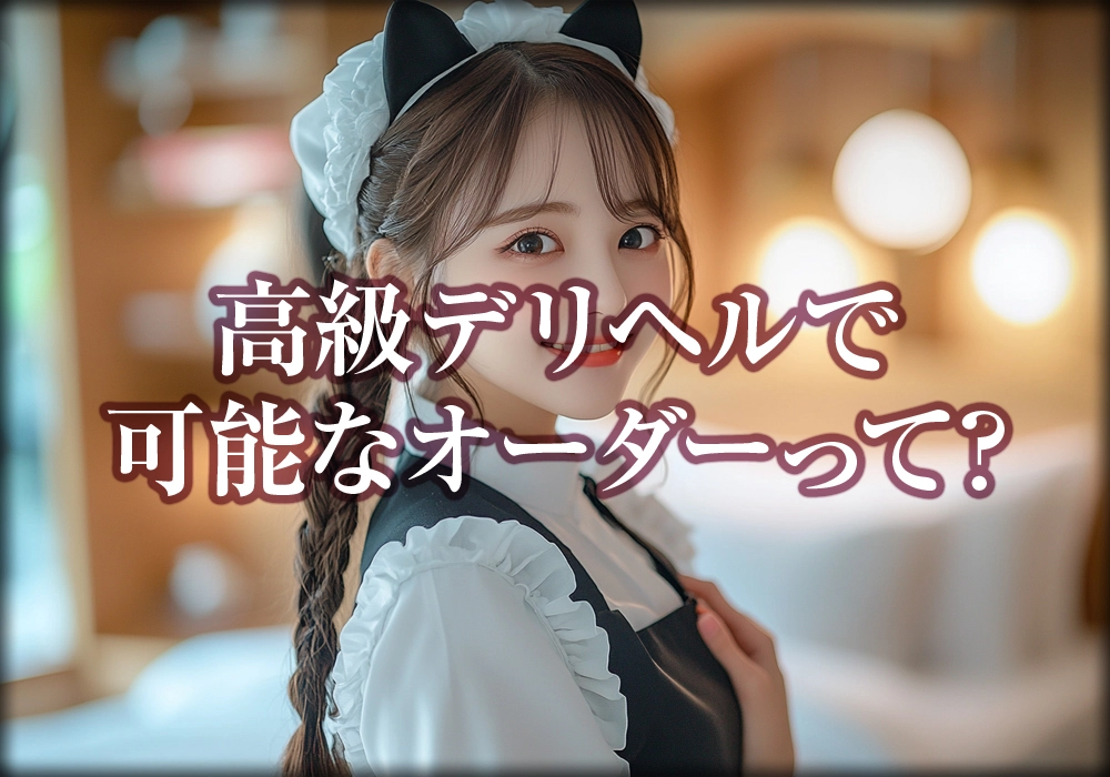 高級デリヘルで可能なオーダーって?